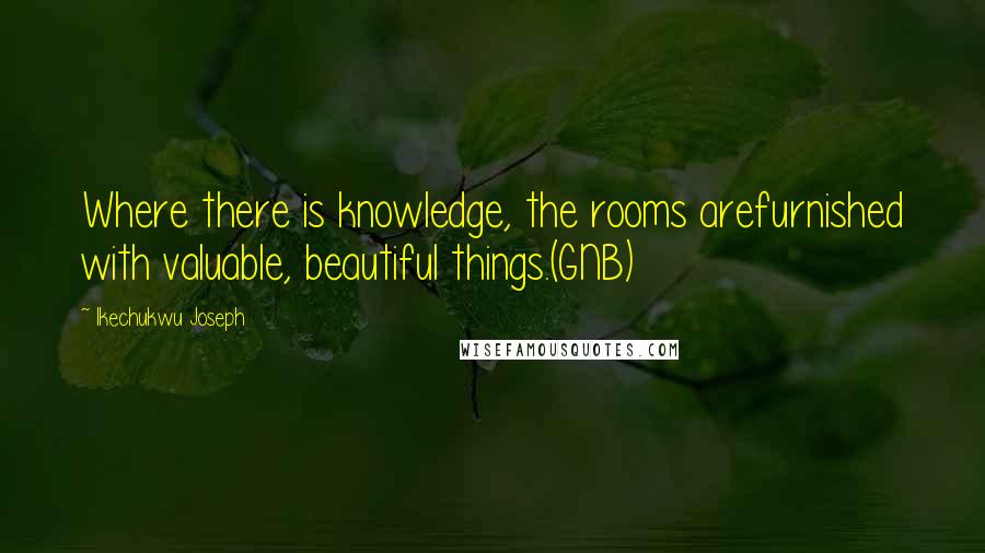 Ikechukwu Joseph Quotes: Where there is knowledge, the rooms arefurnished with valuable, beautiful things.(GNB)