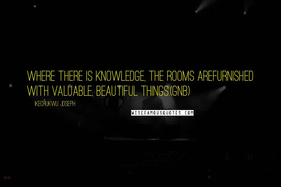 Ikechukwu Joseph Quotes: Where there is knowledge, the rooms arefurnished with valuable, beautiful things.(GNB)