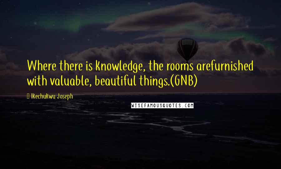 Ikechukwu Joseph Quotes: Where there is knowledge, the rooms arefurnished with valuable, beautiful things.(GNB)