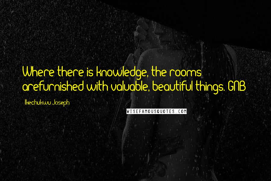 Ikechukwu Joseph Quotes: Where there is knowledge, the rooms arefurnished with valuable, beautiful things.(GNB)