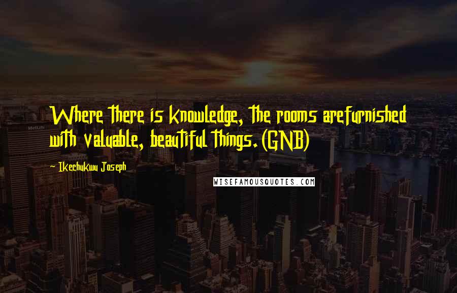 Ikechukwu Joseph Quotes: Where there is knowledge, the rooms arefurnished with valuable, beautiful things.(GNB)