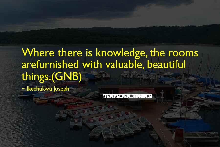 Ikechukwu Joseph Quotes: Where there is knowledge, the rooms arefurnished with valuable, beautiful things.(GNB)