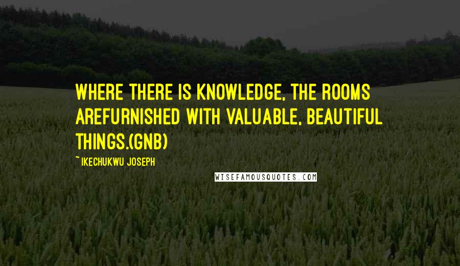 Ikechukwu Joseph Quotes: Where there is knowledge, the rooms arefurnished with valuable, beautiful things.(GNB)