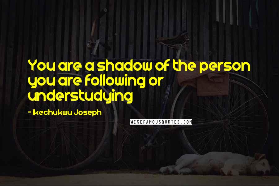 Ikechukwu Joseph Quotes: You are a shadow of the person you are following or understudying