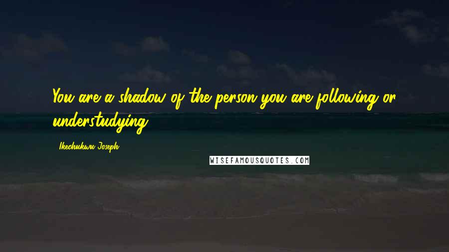 Ikechukwu Joseph Quotes: You are a shadow of the person you are following or understudying
