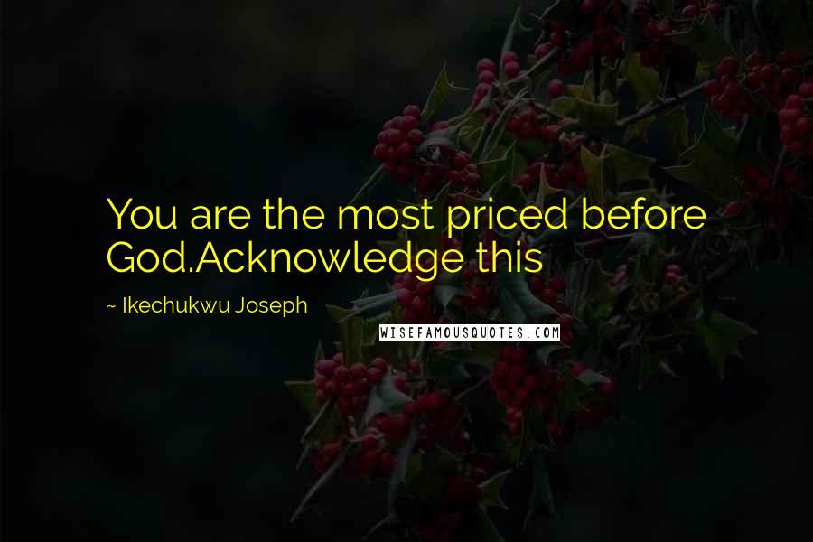 Ikechukwu Joseph Quotes: You are the most priced before God.Acknowledge this