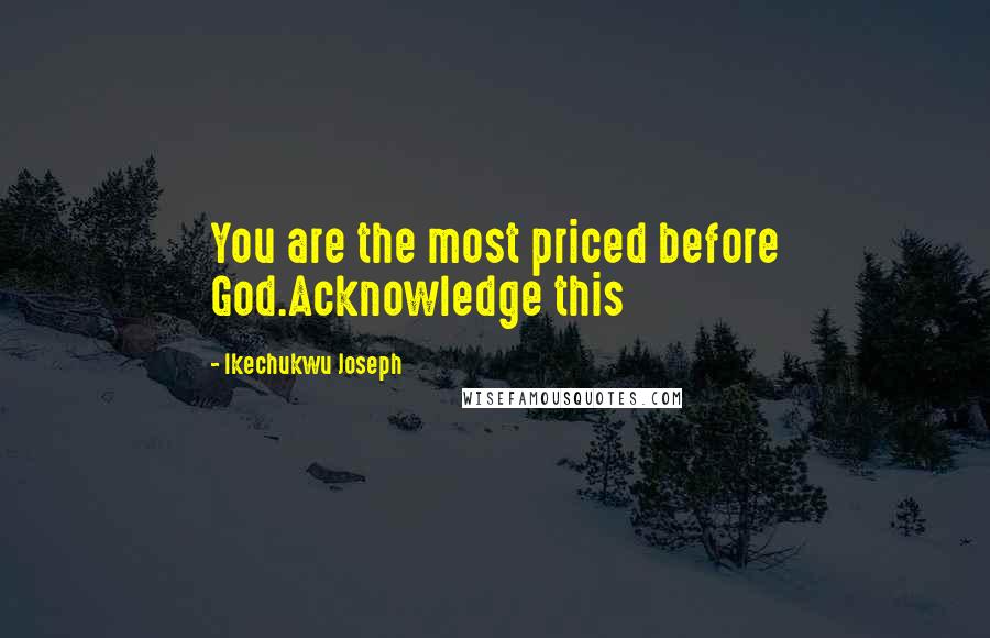 Ikechukwu Joseph Quotes: You are the most priced before God.Acknowledge this