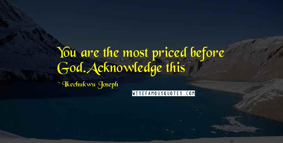 Ikechukwu Joseph Quotes: You are the most priced before God.Acknowledge this