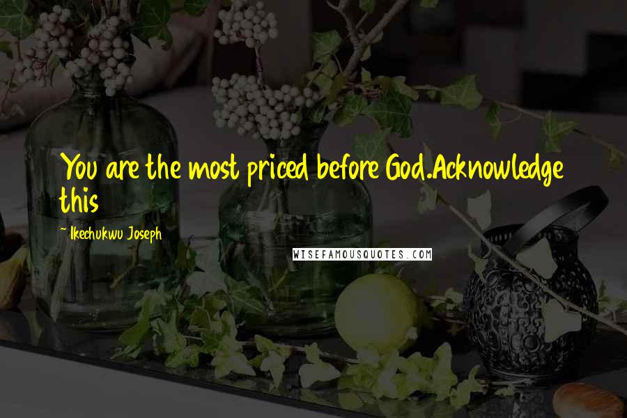 Ikechukwu Joseph Quotes: You are the most priced before God.Acknowledge this