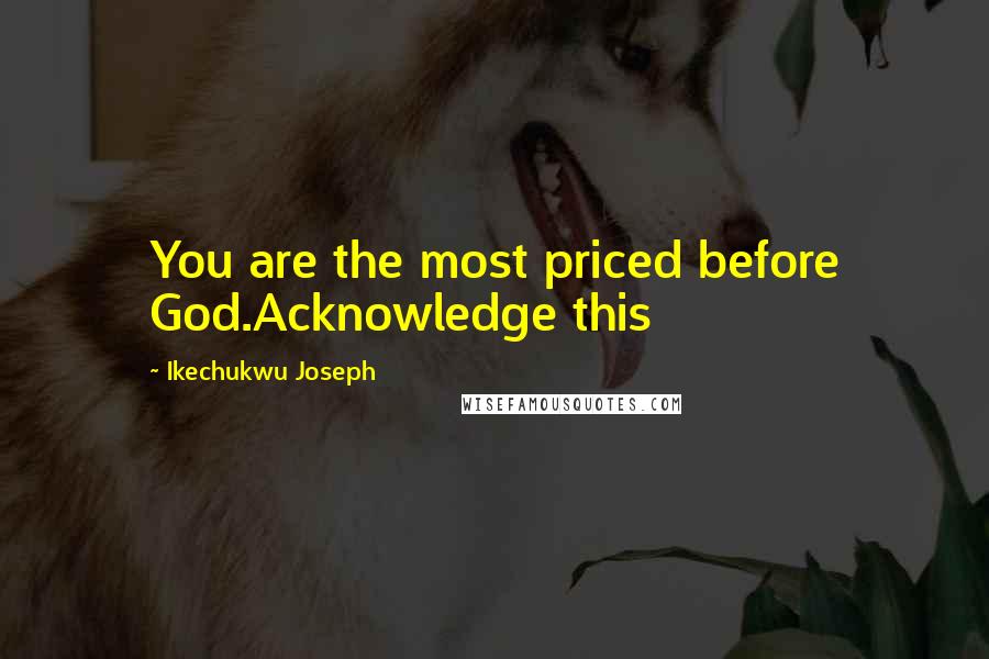 Ikechukwu Joseph Quotes: You are the most priced before God.Acknowledge this