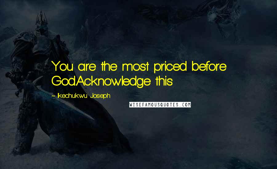 Ikechukwu Joseph Quotes: You are the most priced before God.Acknowledge this