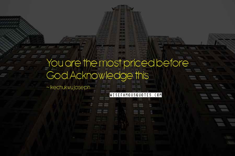 Ikechukwu Joseph Quotes: You are the most priced before God.Acknowledge this
