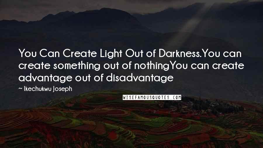 Ikechukwu Joseph Quotes: You Can Create Light Out of Darkness.You can create something out of nothingYou can create advantage out of disadvantage