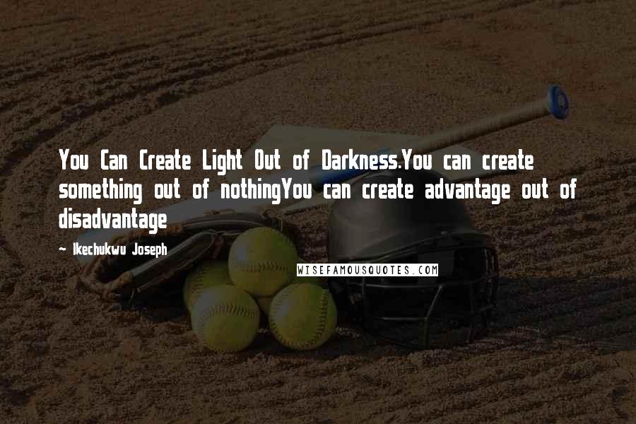 Ikechukwu Joseph Quotes: You Can Create Light Out of Darkness.You can create something out of nothingYou can create advantage out of disadvantage
