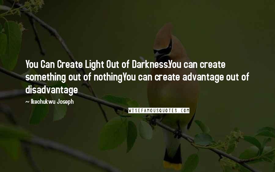 Ikechukwu Joseph Quotes: You Can Create Light Out of Darkness.You can create something out of nothingYou can create advantage out of disadvantage