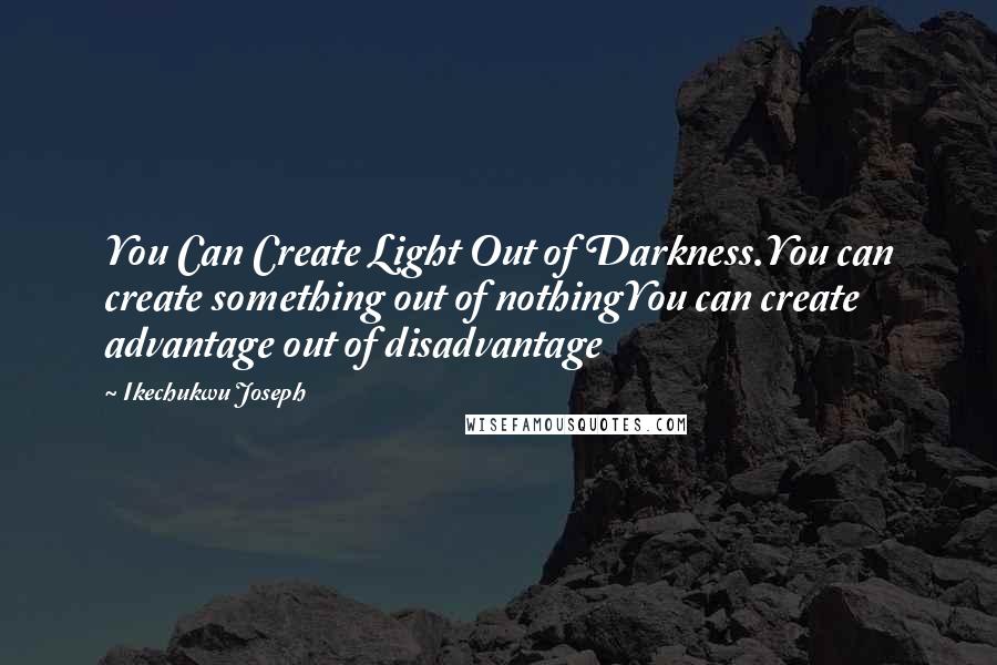 Ikechukwu Joseph Quotes: You Can Create Light Out of Darkness.You can create something out of nothingYou can create advantage out of disadvantage