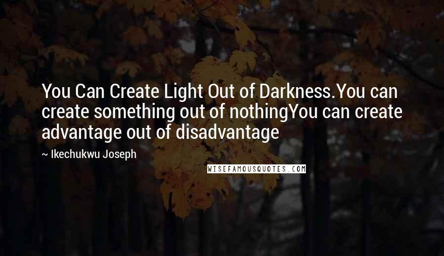 Ikechukwu Joseph Quotes: You Can Create Light Out of Darkness.You can create something out of nothingYou can create advantage out of disadvantage