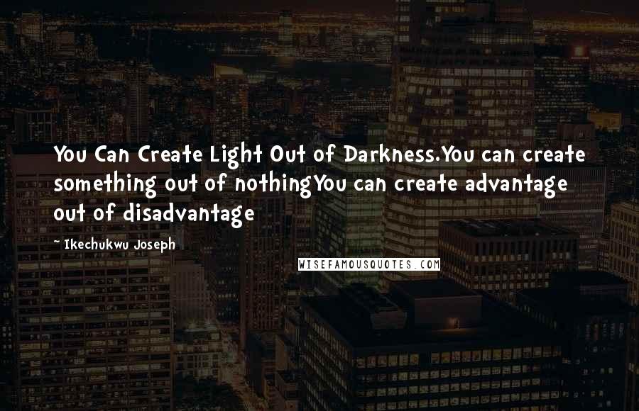 Ikechukwu Joseph Quotes: You Can Create Light Out of Darkness.You can create something out of nothingYou can create advantage out of disadvantage