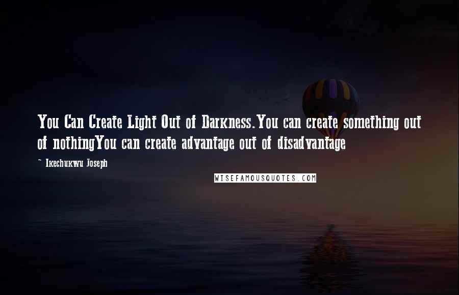 Ikechukwu Joseph Quotes: You Can Create Light Out of Darkness.You can create something out of nothingYou can create advantage out of disadvantage