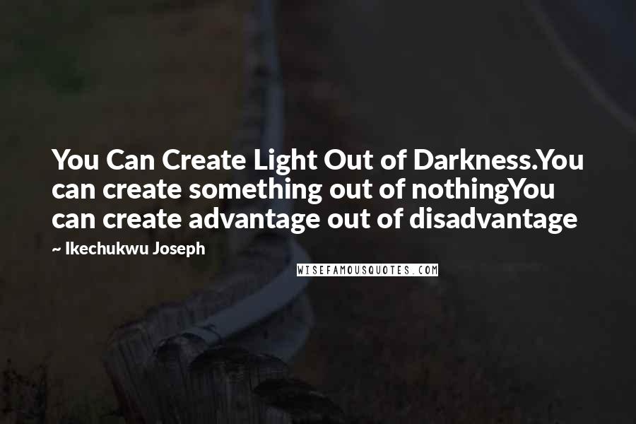 Ikechukwu Joseph Quotes: You Can Create Light Out of Darkness.You can create something out of nothingYou can create advantage out of disadvantage