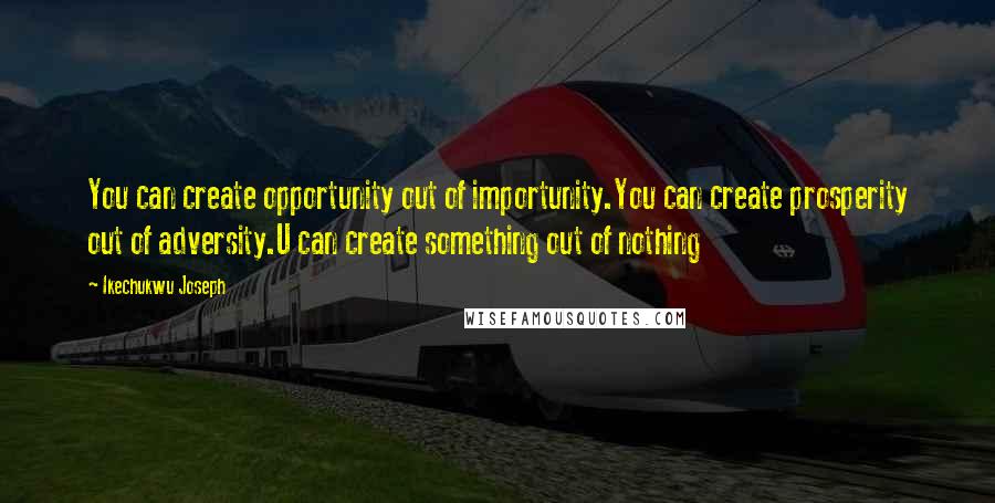 Ikechukwu Joseph Quotes: You can create opportunity out of importunity.You can create prosperity out of adversity.U can create something out of nothing