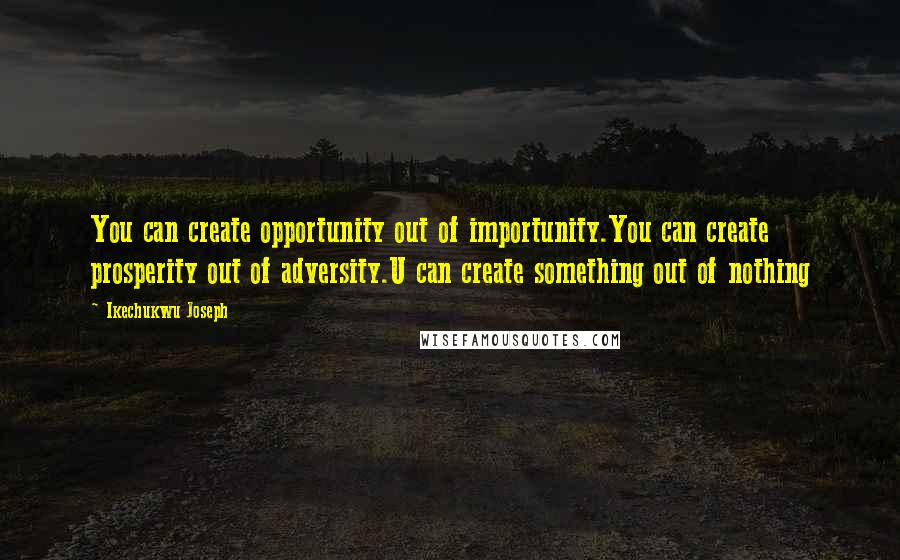 Ikechukwu Joseph Quotes: You can create opportunity out of importunity.You can create prosperity out of adversity.U can create something out of nothing