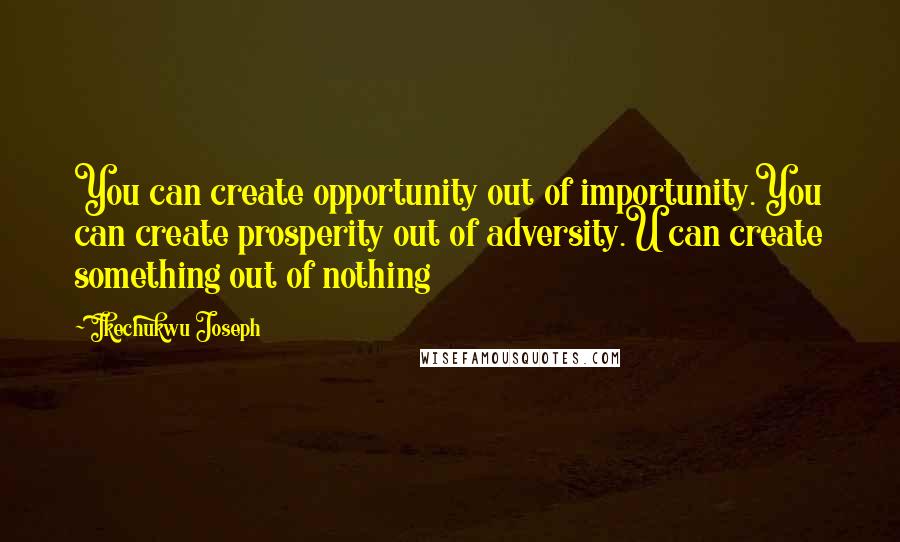 Ikechukwu Joseph Quotes: You can create opportunity out of importunity.You can create prosperity out of adversity.U can create something out of nothing