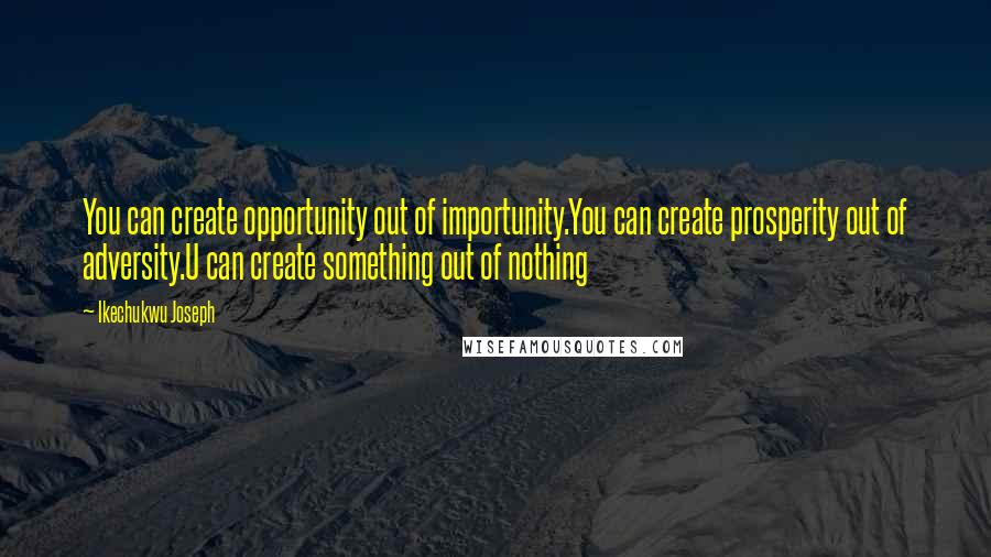 Ikechukwu Joseph Quotes: You can create opportunity out of importunity.You can create prosperity out of adversity.U can create something out of nothing