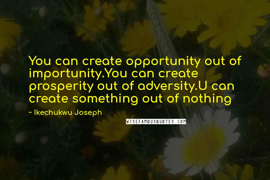 Ikechukwu Joseph Quotes: You can create opportunity out of importunity.You can create prosperity out of adversity.U can create something out of nothing