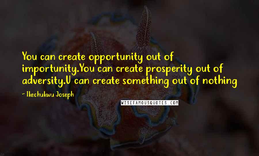 Ikechukwu Joseph Quotes: You can create opportunity out of importunity.You can create prosperity out of adversity.U can create something out of nothing