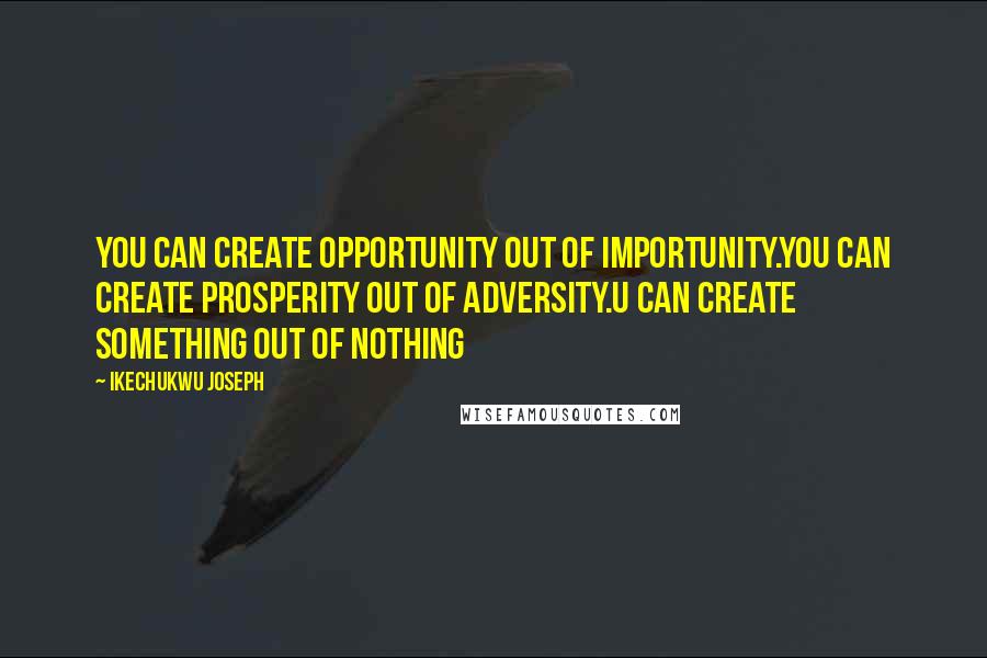 Ikechukwu Joseph Quotes: You can create opportunity out of importunity.You can create prosperity out of adversity.U can create something out of nothing