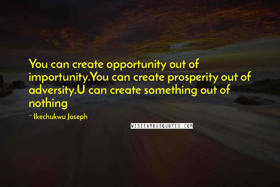 Ikechukwu Joseph Quotes: You can create opportunity out of importunity.You can create prosperity out of adversity.U can create something out of nothing