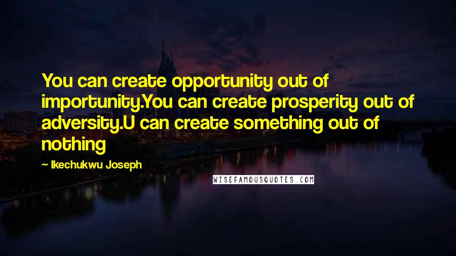 Ikechukwu Joseph Quotes: You can create opportunity out of importunity.You can create prosperity out of adversity.U can create something out of nothing