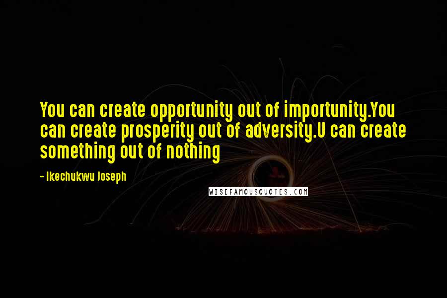 Ikechukwu Joseph Quotes: You can create opportunity out of importunity.You can create prosperity out of adversity.U can create something out of nothing