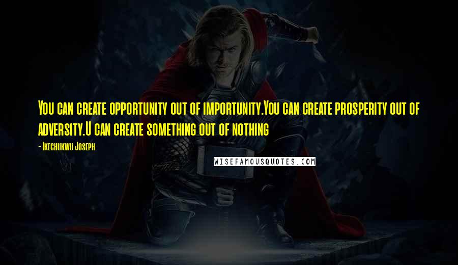 Ikechukwu Joseph Quotes: You can create opportunity out of importunity.You can create prosperity out of adversity.U can create something out of nothing