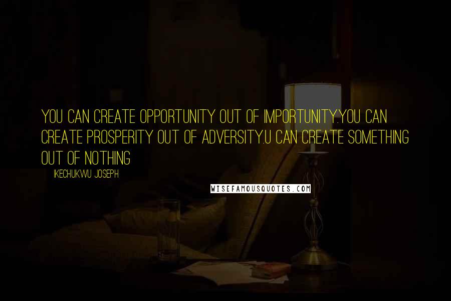 Ikechukwu Joseph Quotes: You can create opportunity out of importunity.You can create prosperity out of adversity.U can create something out of nothing