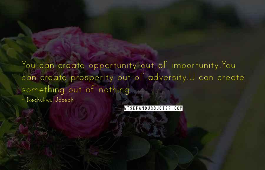 Ikechukwu Joseph Quotes: You can create opportunity out of importunity.You can create prosperity out of adversity.U can create something out of nothing