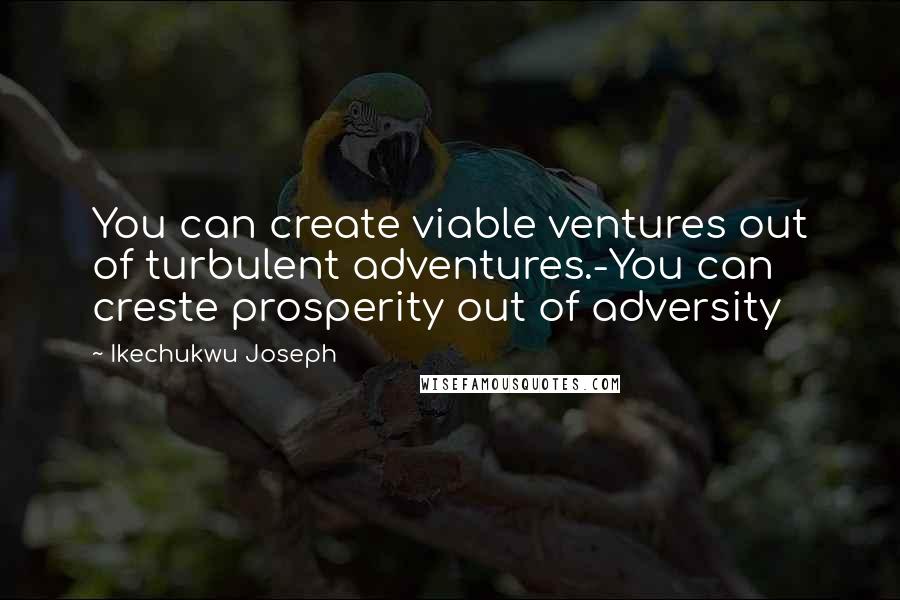 Ikechukwu Joseph Quotes: You can create viable ventures out of turbulent adventures.-You can creste prosperity out of adversity