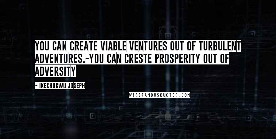 Ikechukwu Joseph Quotes: You can create viable ventures out of turbulent adventures.-You can creste prosperity out of adversity