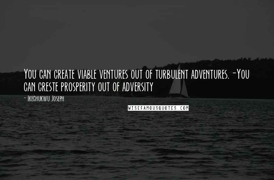 Ikechukwu Joseph Quotes: You can create viable ventures out of turbulent adventures.-You can creste prosperity out of adversity