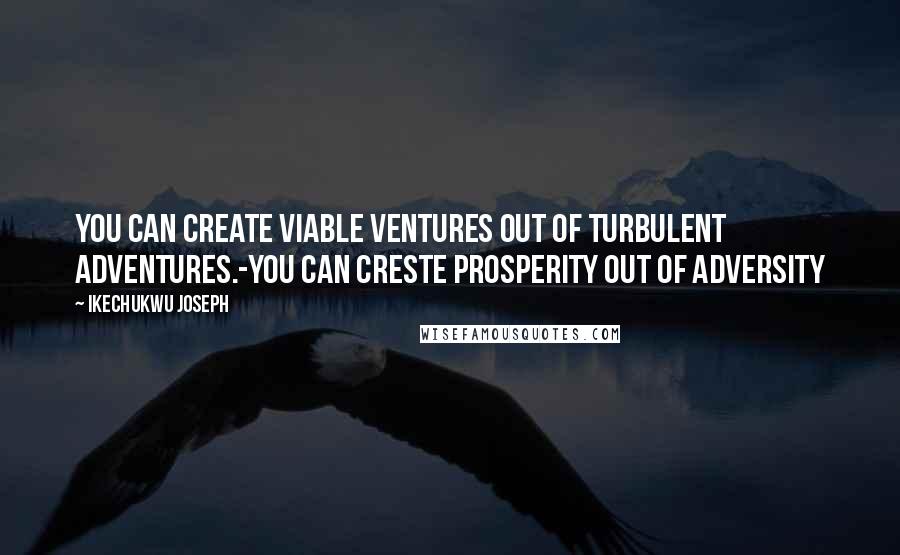 Ikechukwu Joseph Quotes: You can create viable ventures out of turbulent adventures.-You can creste prosperity out of adversity