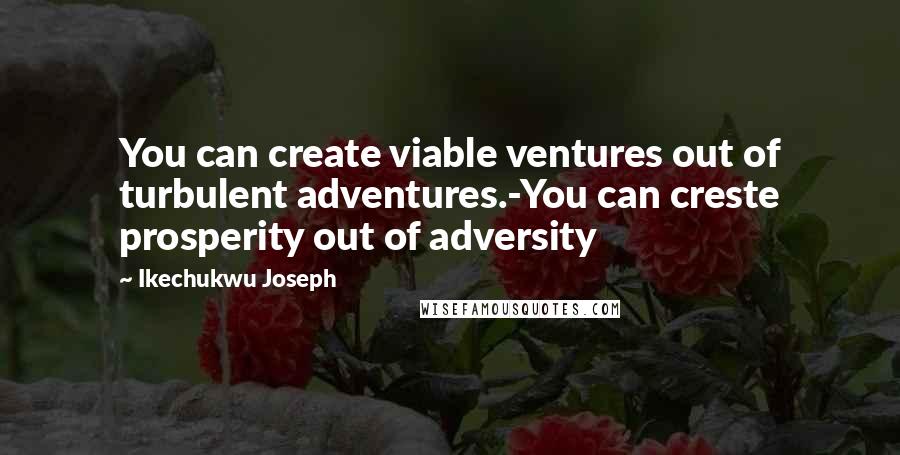 Ikechukwu Joseph Quotes: You can create viable ventures out of turbulent adventures.-You can creste prosperity out of adversity