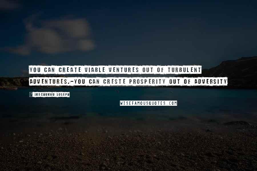 Ikechukwu Joseph Quotes: You can create viable ventures out of turbulent adventures.-You can creste prosperity out of adversity