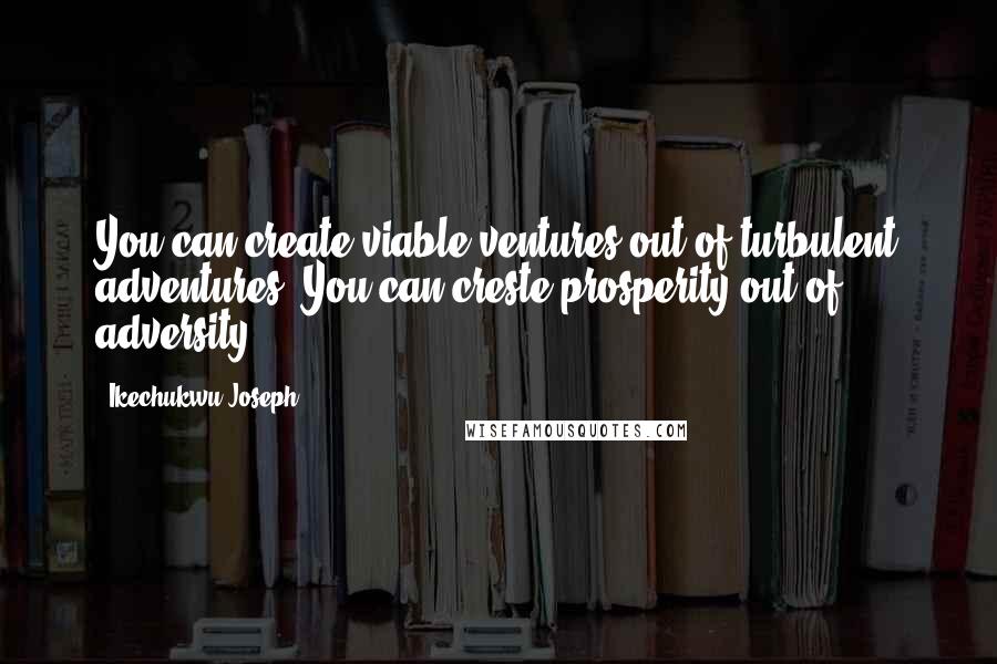 Ikechukwu Joseph Quotes: You can create viable ventures out of turbulent adventures.-You can creste prosperity out of adversity