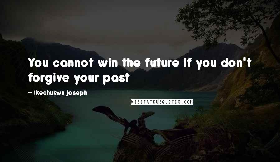 Ikechukwu Joseph Quotes: You cannot win the future if you don't forgive your past