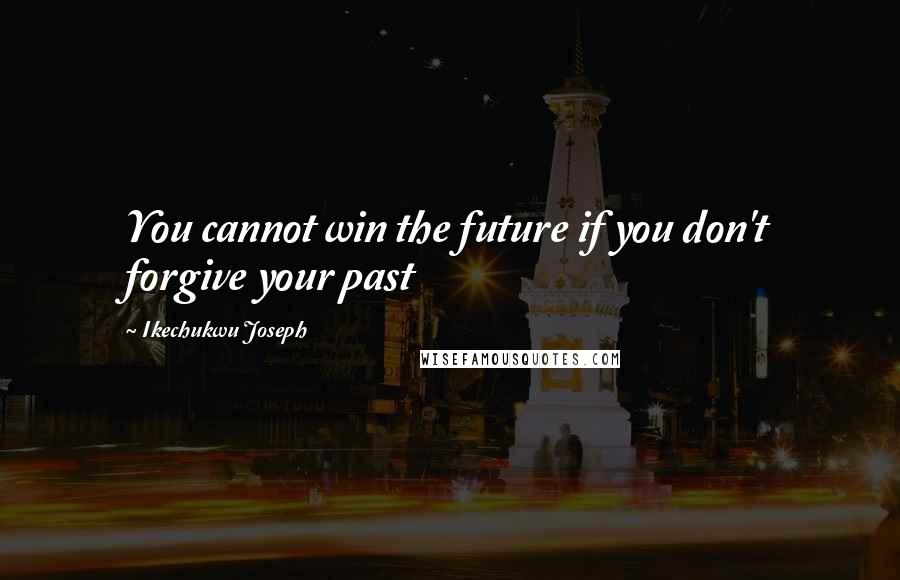 Ikechukwu Joseph Quotes: You cannot win the future if you don't forgive your past