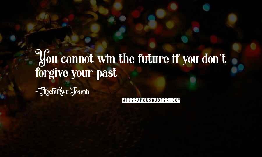 Ikechukwu Joseph Quotes: You cannot win the future if you don't forgive your past