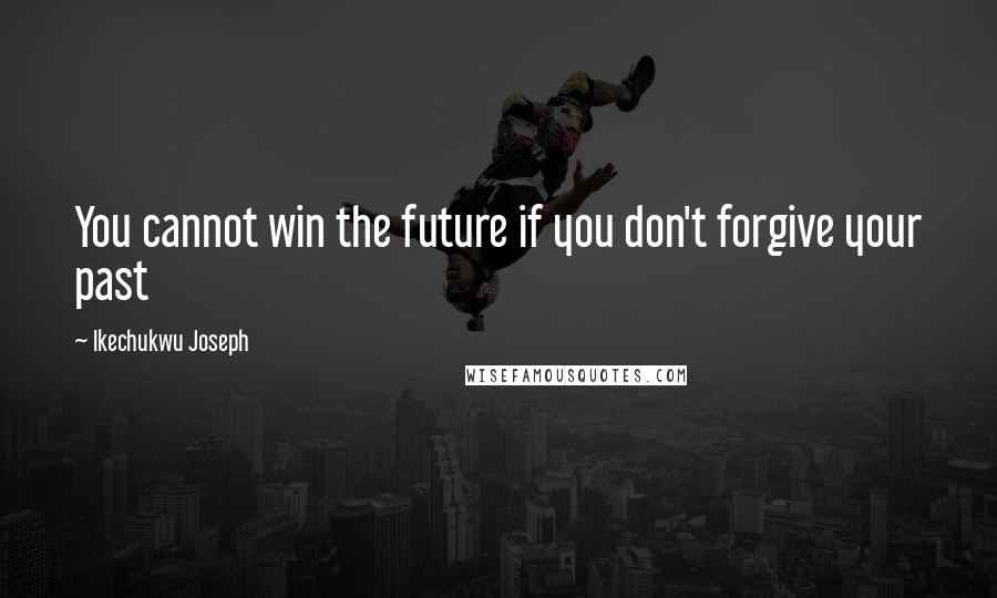 Ikechukwu Joseph Quotes: You cannot win the future if you don't forgive your past