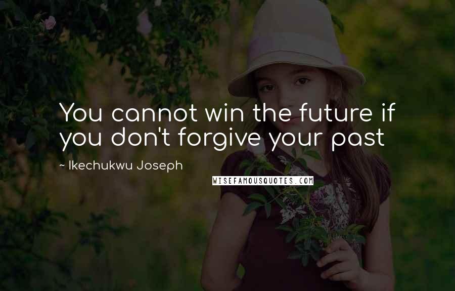 Ikechukwu Joseph Quotes: You cannot win the future if you don't forgive your past