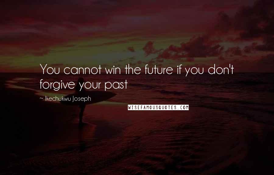 Ikechukwu Joseph Quotes: You cannot win the future if you don't forgive your past